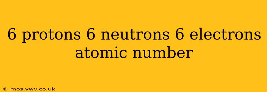 6 protons 6 neutrons 6 electrons atomic number