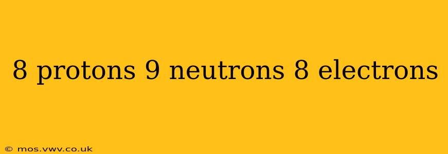 8 protons 9 neutrons 8 electrons