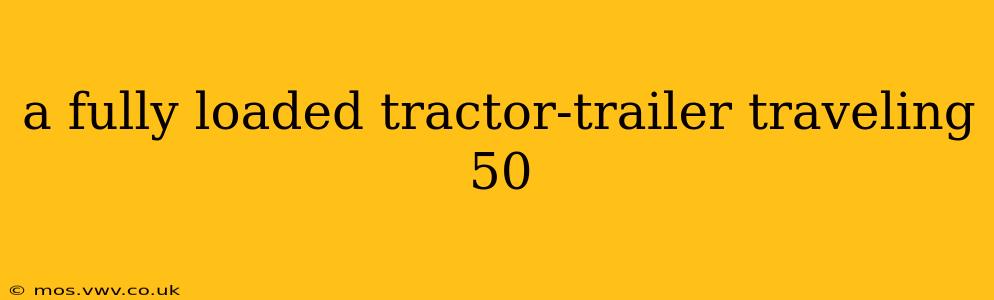 a fully loaded tractor-trailer traveling 50