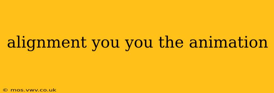 alignment you you the animation