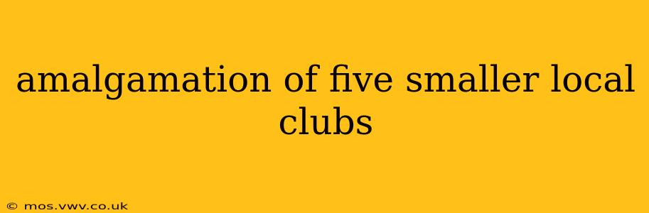 amalgamation of five smaller local clubs