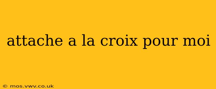attache a la croix pour moi