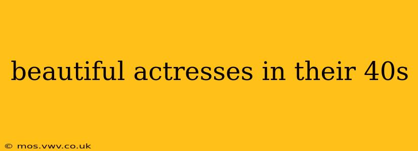 beautiful actresses in their 40s