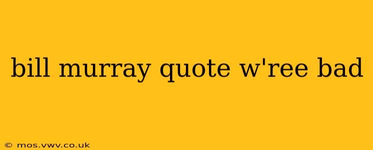 bill murray quote w'ree bad