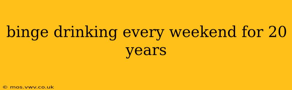 binge drinking every weekend for 20 years