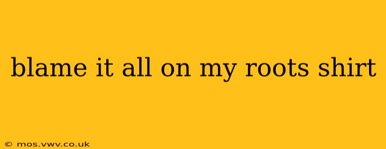 blame it all on my roots shirt
