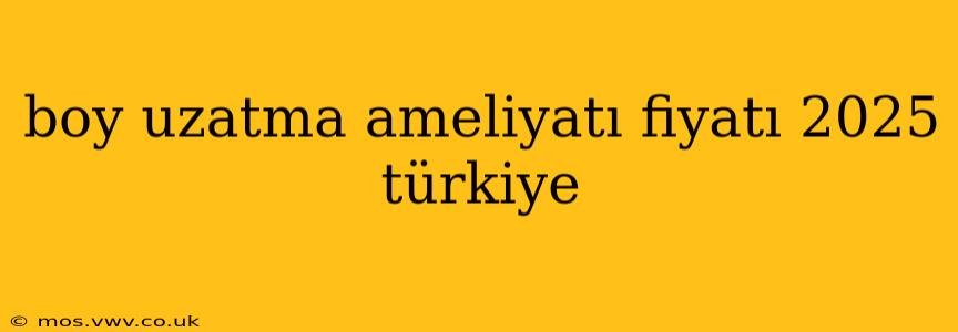 boy uzatma ameliyatı fiyatı 2025 türkiye