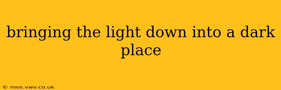 bringing the light down into a dark place