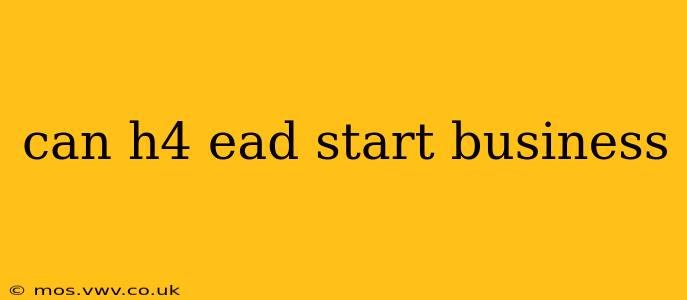 can h4 ead start business
