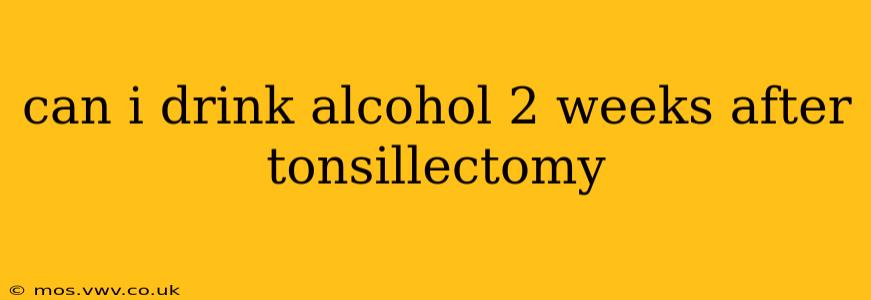 can i drink alcohol 2 weeks after tonsillectomy