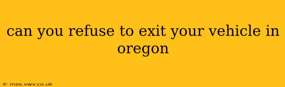 can you refuse to exit your vehicle in oregon