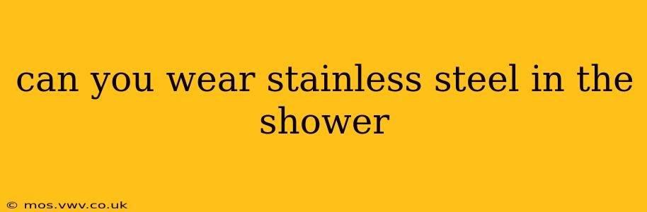 can you wear stainless steel in the shower