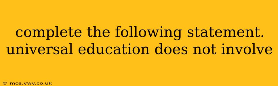 complete the following statement. universal education does not involve