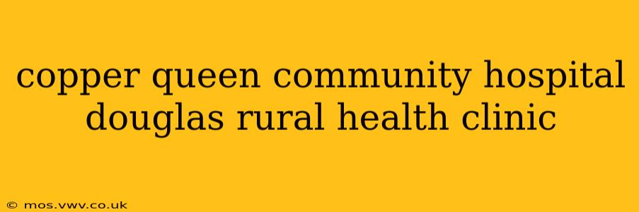 copper queen community hospital douglas rural health clinic