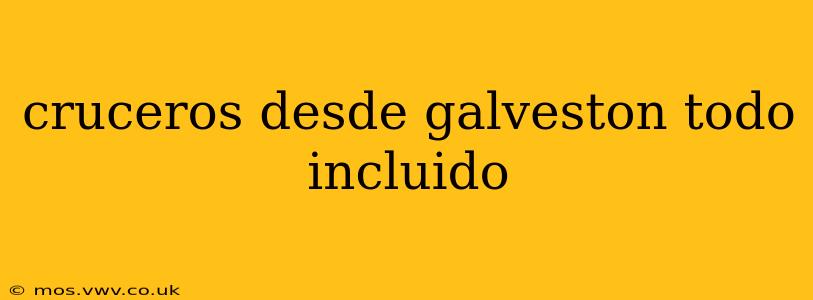 cruceros desde galveston todo incluido