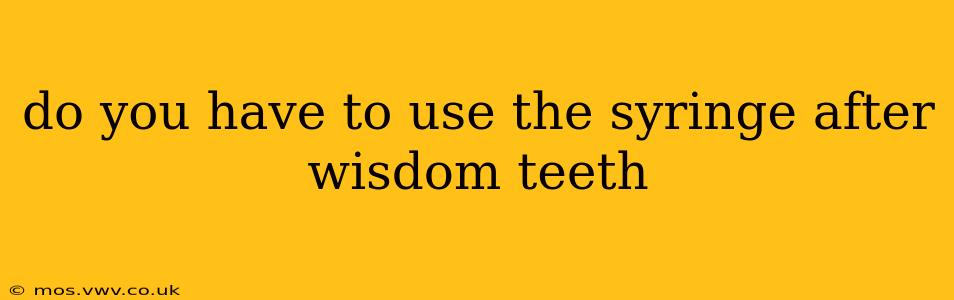 do you have to use the syringe after wisdom teeth