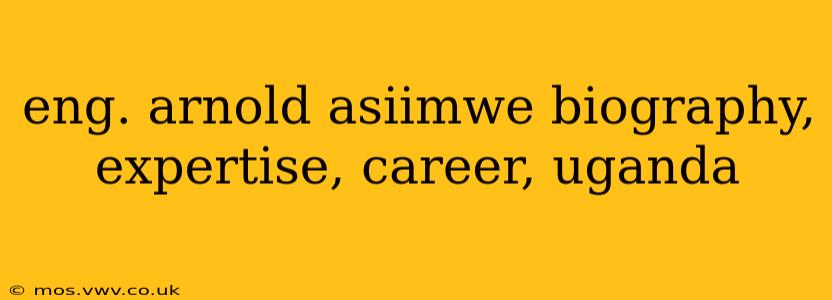 eng. arnold asiimwe biography, expertise, career, uganda