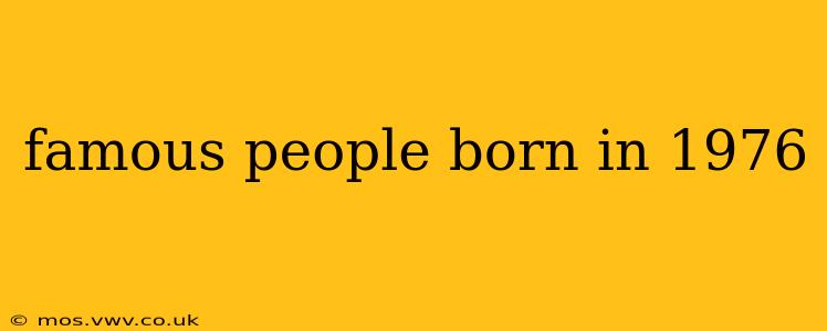 famous people born in 1976