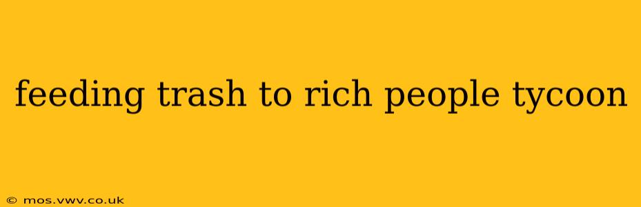 feeding trash to rich people tycoon feeding trash to rich people tycoon