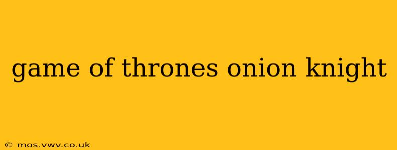 game of thrones onion knight