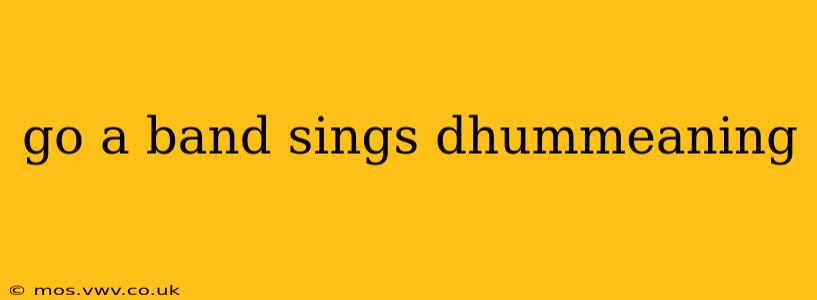go a band sings dhummeaning
