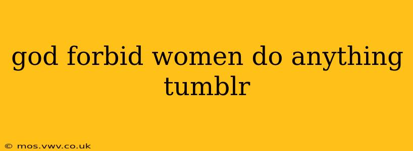 god forbid women do anything tumblr