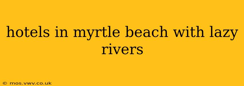 hotels in myrtle beach with lazy rivers