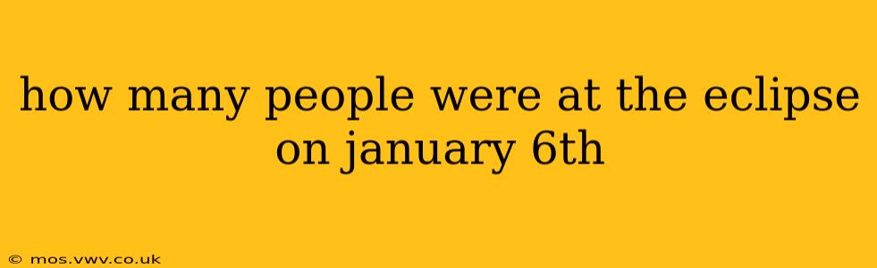 how many people were at the eclipse on january 6th