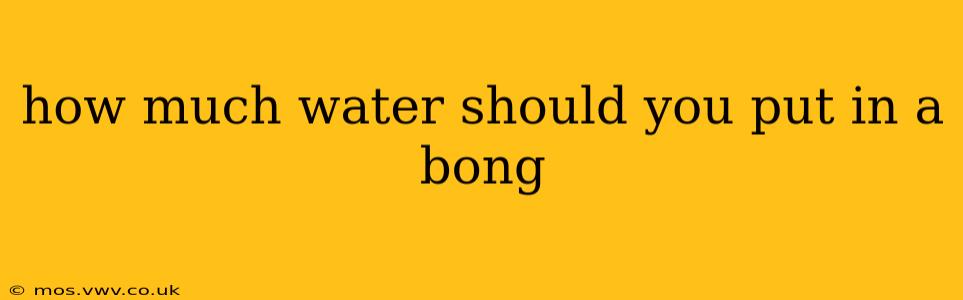 how much water should you put in a bong