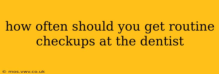 how often should you get routine checkups at the dentist