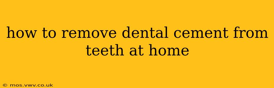 how to remove dental cement from teeth at home