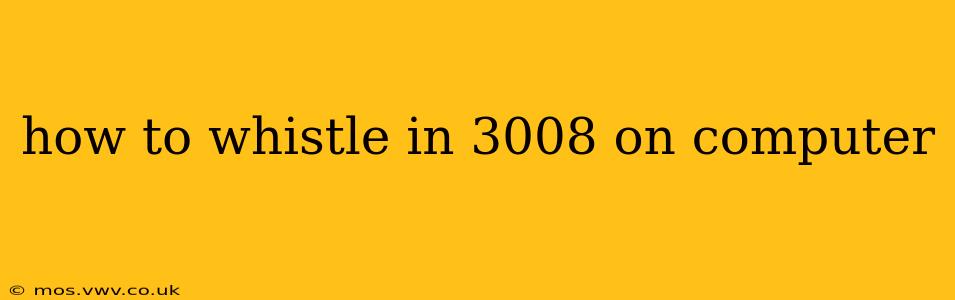 how to whistle in 3008 on computer