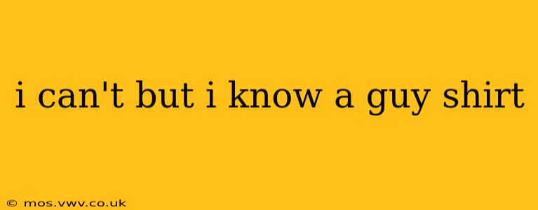 i can't but i know a guy shirt