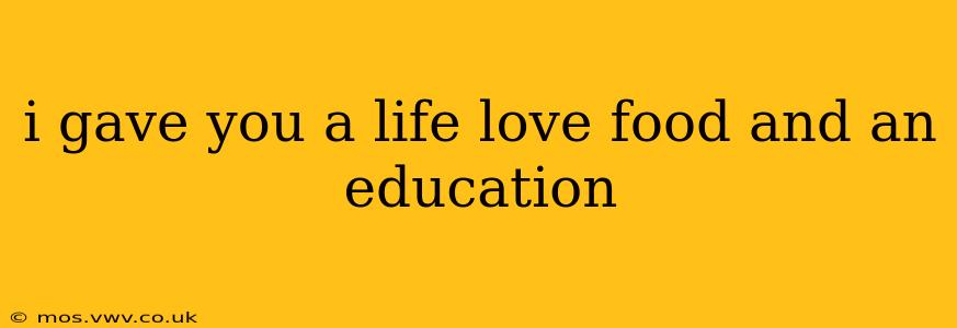 i gave you a life love food and an education