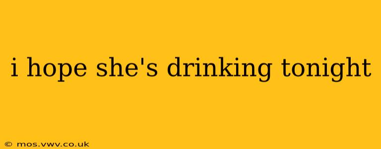 i hope she's drinking tonight i hope she's drinking tonight