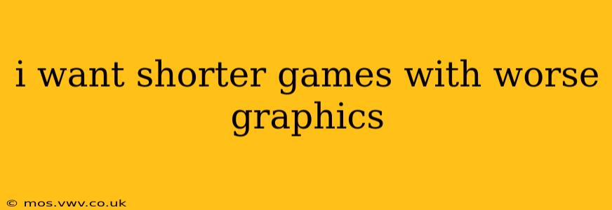 i want shorter games with worse graphics