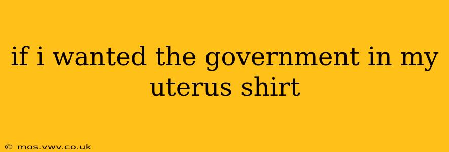 if i wanted the government in my uterus shirt