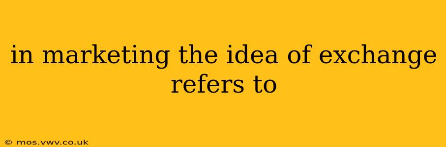 in marketing the idea of exchange refers to