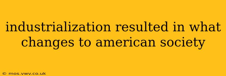 industrialization resulted in what changes to american society