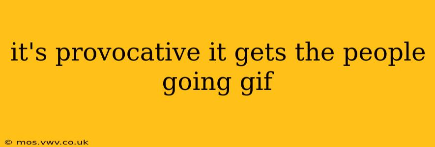 it's provocative it gets the people going gif