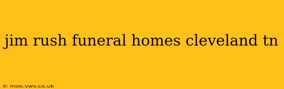 jim rush funeral homes cleveland tn