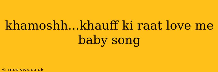 khamoshh...khauff ki raat love me baby song