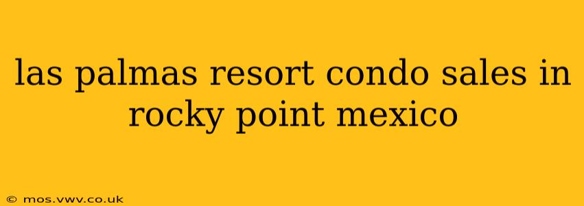 las palmas resort condo sales in rocky point mexico