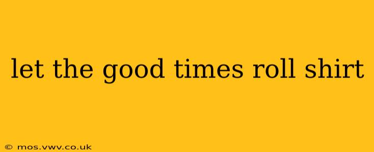 let the good times roll shirt