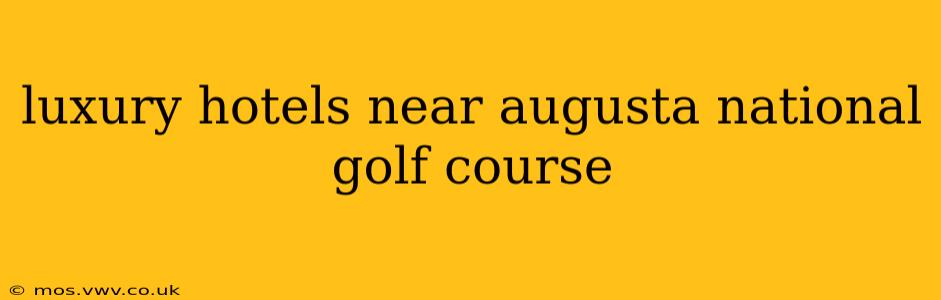 luxury hotels near augusta national golf course