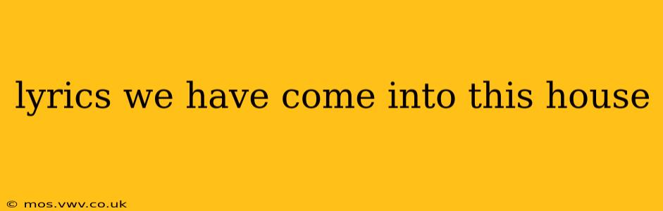 lyrics we have come into this house