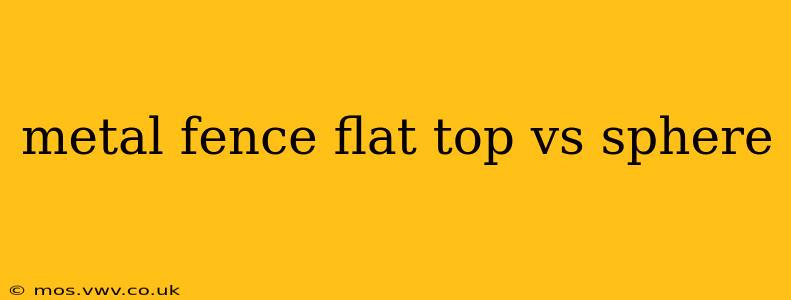 metal fence flat top vs sphere