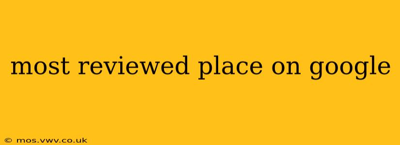 most reviewed place on google