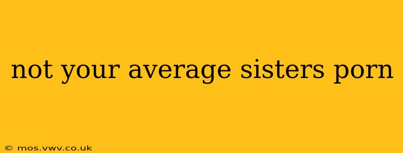 not your average sisters porn not your average sisters porn