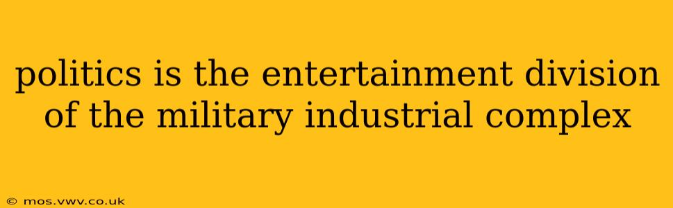 politics is the entertainment division of the military industrial complex